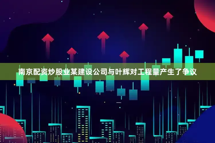 南京配资炒股业某建设公司与叶辉对工程量产生了争议