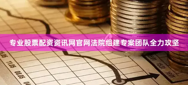 专业股票配资资讯网官网法院组建专案团队全力攻坚