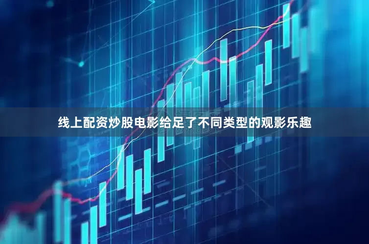 线上配资炒股电影给足了不同类型的观影乐趣