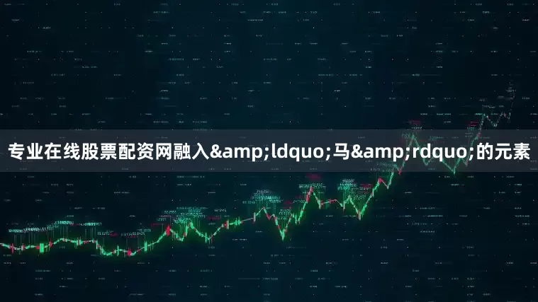 专业在线股票配资网融入&ldquo;马&rdquo;的元素
