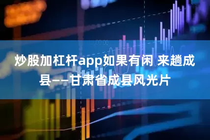 炒股加杠杆app如果有闲 来趟成县——甘肃省成县风光片